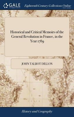 Historical and Critical Memoirs of the General Revolution in France, in the Year 1789: From the Opening of the States General, on the 25th April; 'til by Dillon, John Talbot