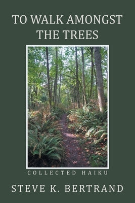 To Walk Amongst the Trees: Collected Haiku by Bertrand, Steve K.