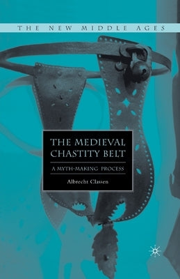 The Medieval Chastity Belt: A Myth-Making Process by Classen, A.