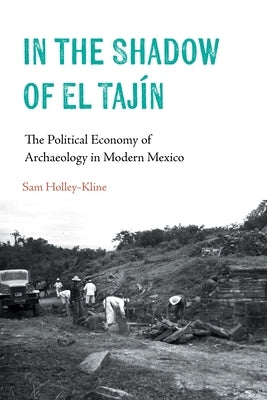 In the Shadow of El Tajín: The Political Economy of Archaeology in Modern Mexico by Holley-Kline, Samuel