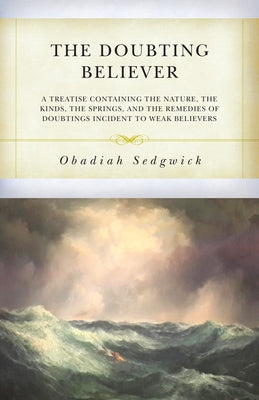The Doubting Believer: A Treatise Containing the Nature, the Kinds, the Springs, and the Remedies of Doubtings Incident to Weak Believers by Sedgwick, Obadiah