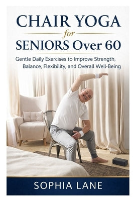 Chair Yoga for Seniors Over 60: Gentle Daily Exercises to Improve Strength, Balance, Flexibility, and Overall Well-Being by Lane, Sophia