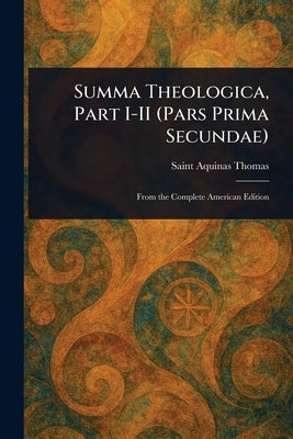 Summa Theologica, Part I-II (Pars Prima Secundae) by Thomas, Aquinas Saint