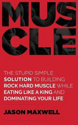Muscle: The Stupid Simple Solution To Building Rock Hard Muscle While Eating Like A King And Dominating Your Life by Maxwell, Jason