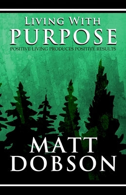 Living With Purpose: Positive Living Produces Positive Results by Dobson, Matt