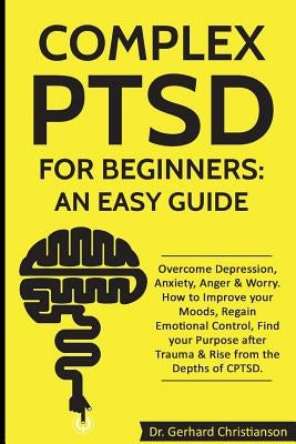 Complex Ptsd for Beginners: An Easy Guide: Overcome Depression, Anxiety, Anger & Worry. How to Improve Your Moods, Regain Emotional Control, Find by Christianson, Dr Gerhard