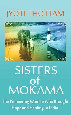 Sisters of Mokama: The Pioneering Women Who Brought Hope and Healing to India by Thottam, Jyoti