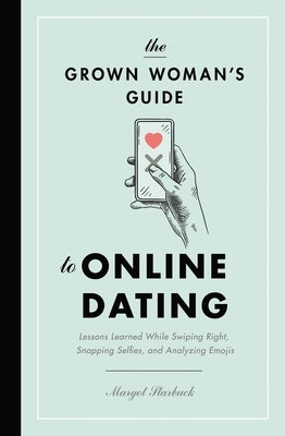 The Grown Woman's Guide to Online Dating: Lessons Learned While Swiping Right, Snapping Selfies, and Analyzing Emojis by Starbuck, Margot