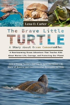 The Brave Little Turtle: A Story About Ocean Conservation: A Heartwarming Ocean Adventure That Teaches Kids About Marine Life, Courage, And Protecting by Carter, Lena O.