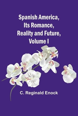 Spanish America, Its Romance, Reality and Future, Volume I by Reginald Enock, C.