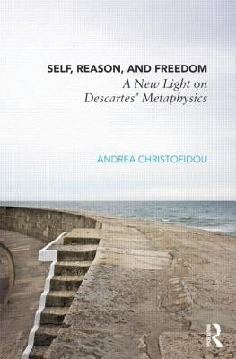 Self, Reason, and Freedom: A New Light on Descartes' Metaphysics by Christofidou, Andrea