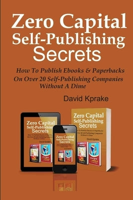 Zero Capital Self-publishing Secrets: How to publish eBooks & paperbacks on over 20 publishing companies by Kprake, David
