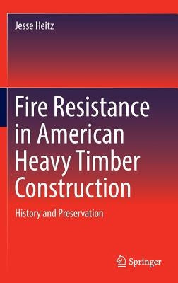 Fire Resistance in American Heavy Timber Construction: History and Preservation by Heitz, Jesse