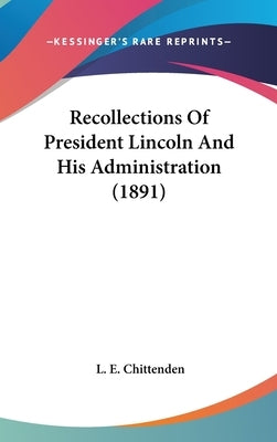 Recollections Of President Lincoln And His Administration (1891) by Chittenden, L. E.