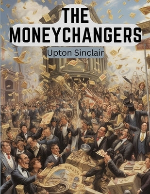 The Moneychangers: A Novel Exploring The Financial Industry and Wall Street by Upton Sinclair