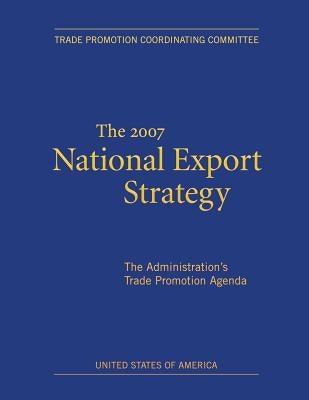 The 2007 National Export Strategy: The Administration's Trade Promotion Agenda by Trade Promotion Coordinating Committee