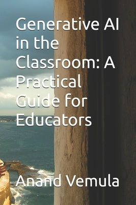 Generative AI in the Classroom: A Practical Guide for Educators by Vemula, Anand