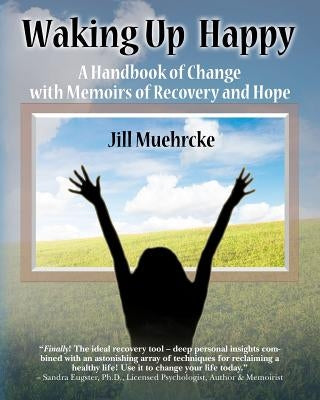 Waking Up Happy: A Handbook of Change with Memoirs of Recovery & Hope by Muehrcke, Jill
