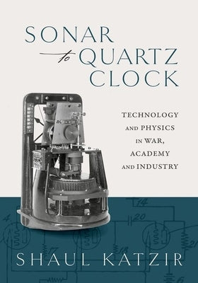 Sonar to Quartz Clock: Technology and Physics in War, Academy, and Industry by Katzir, Shaul