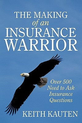 The Making of an Insurance Warrior: Over 500 Need to Ask Insurance Questions by Kauten, Keith