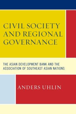 Civil Society and Regional Governance: The Asian Development Bank and the Association of Southeast Asian Nations by Uhlin, Anders