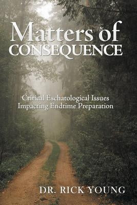 Matters of Consequence: Critical Eschatological Issues Impacting Endtime Preparation by Young, Rick
