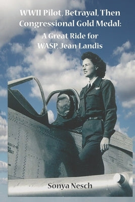 WWII Pilot, Betrayal, Then Congressional Gold Medal: A Great Ride for WASP, Jean Landis by Nesch, Sonya