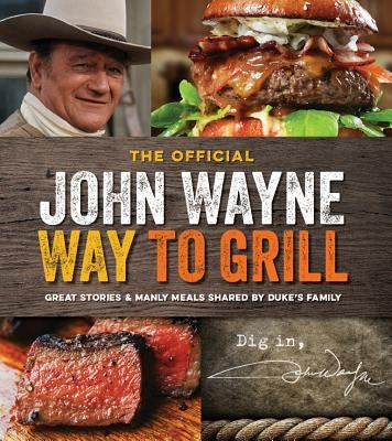 The Official John Wayne Way to Grill: Great Stories & Manly Meals Shared by Duke's Family by The Official John Wayne Magazine, Editor