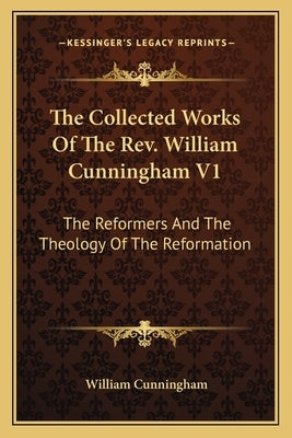 The Collected Works Of The Rev. William Cunningham V1: The Reformers And The Theology Of The Reformation by Cunningham, William