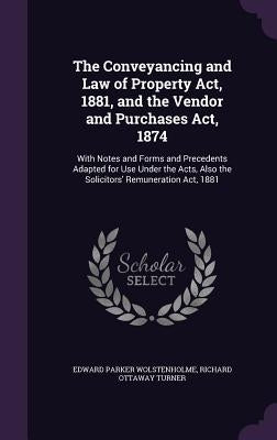 The Conveyancing and Law of Property Act, 1881, and the Vendor and Purchases Act, 1874: With Notes and Forms and Precedents Adapted for Use Under the by Wolstenholme, Edward Parker