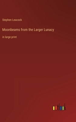 Moonbeams from the Larger Lunacy: in large print by Leacock, Stephen