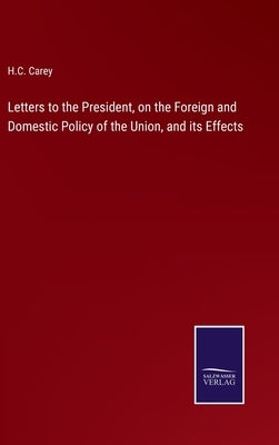 Letters to the President, on the Foreign and Domestic Policy of the Union, and its Effects by Carey, H. C.