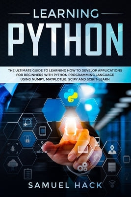 Learning Python: The Ultimate Guide to Learning How to Develop Applications for Beginners with Python Programming Language Using Numpy, by Hack, Samuel