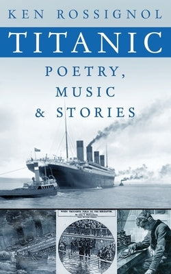 Titanic Poetry, Music & Stories by Rossignol, Ken
