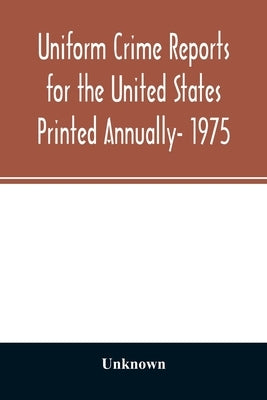 Uniform crime reports for the United States Printed Annually- 1975 by Unknown
