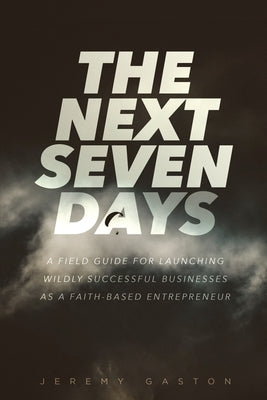 The Next Seven Days: A field guide for launching wildly successful businesses as a faith-based entrepreneur by Gaston, Jeremy