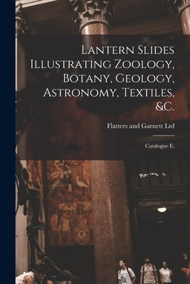 Lantern Slides Illustrating Zoology, Botany, Geology, Astronomy, Textiles, &c.: Catalogue E. by Flatters and Garnett Ltd