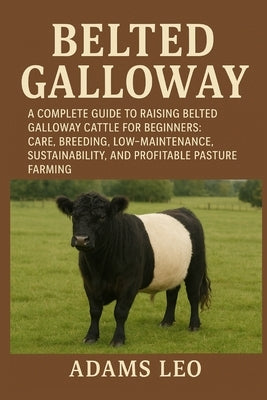 Belted Galloway: A Complete Guide To Raising Belted Galloway Cattle For Beginners: Care, Breeding, Low- Maintenance, Sustainability, And Profitable Pa by Leo, Adams