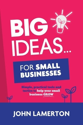 Big Ideas... For Small Businesses: Simple, Practical Tools and Tactics to Help Your Small Business Grow by Lamerton, John