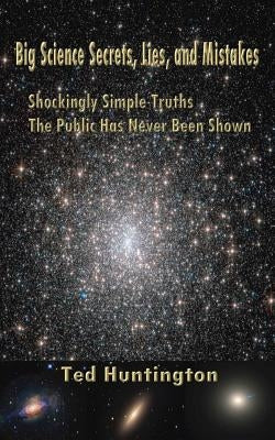 Big Science Secrets, Lies, and Mistakes: Shockingly Simple Truths the Public Has Never Been Shown by Huntington, Ted