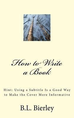 How to Write a Book: Hint: Using a b029 Is a Good Way to Make the Cover More Informative by Bierley, B. L.