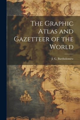 The Graphic Atlas and Gazetteer of the World by Bartholomew, J. G. 1860-1920