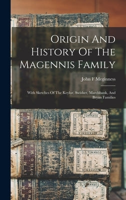 Origin And History Of The Magennis Family: With Sketches Of The Keylor, Swisher, Marchbank, And Bryan Families by F, Meginness John