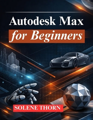 Autodesk Max for Beginners: Master 3D Modeling, Animation, and Rendering by Thorn, Solene