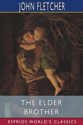 The Elder Brother (Esprios Classics): The works of Beaumont and Fletcher by Fletcher, John