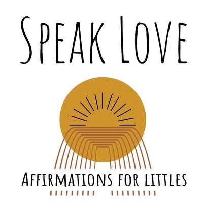 Speak Love: Affirmations for Littles by Penny, Feather +.
