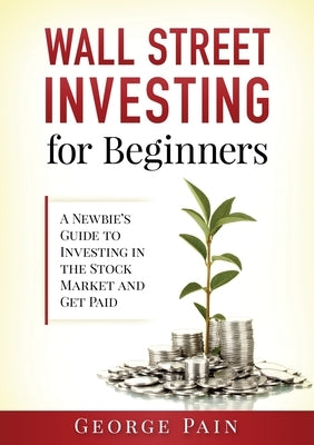 Wall Street Investing for Beginners: A Newbie's Guide to Investing in the Stock Market and Get Paid by Pain, George