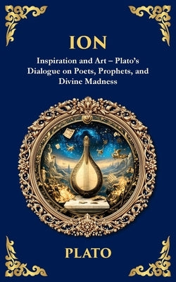 Ion: Inspiration and Art - Plato's Dialogue on Poets, Prophets, and Divine Madness by Plato