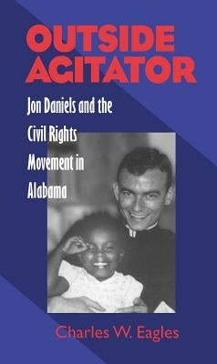 Outside Agitator: Jon Daniels and the Civil Rights Movement in Alabama by Eagles, Charles