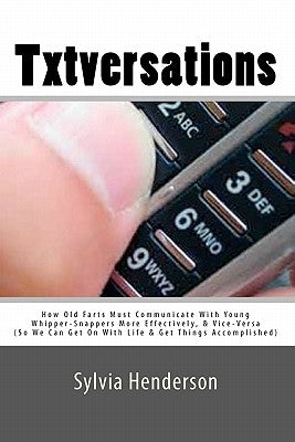 Txtversations: How Old Farts Must Communicate With Young Whipper-Snappers More Effectively, and Vice Versa (So We Can Get On With Lif by Henderson, Sylvia